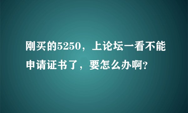 刚买的5250，上论坛一看不能申请证书了，要怎么办啊？