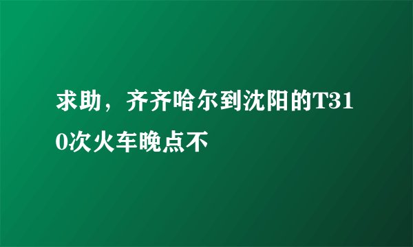 求助，齐齐哈尔到沈阳的T310次火车晚点不