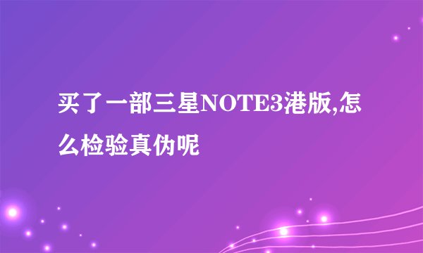 买了一部三星NOTE3港版,怎么检验真伪呢