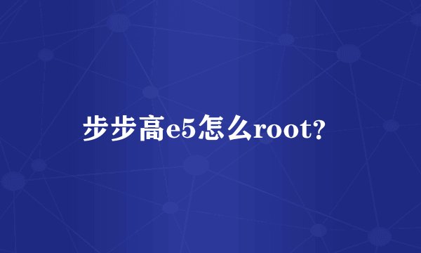 步步高e5怎么root？