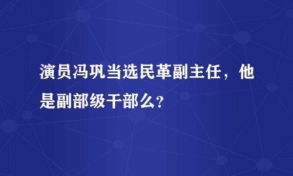 演员冯巩当选民革副主任，他是副部级干部么？