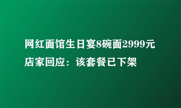 网红面馆生日宴8碗面2999元 店家回应：该套餐已下架