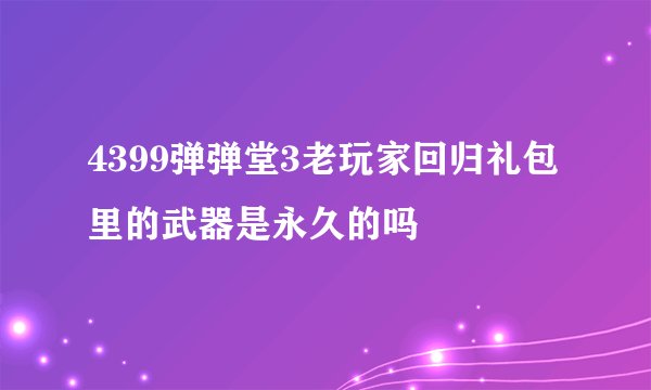 4399弹弹堂3老玩家回归礼包里的武器是永久的吗
