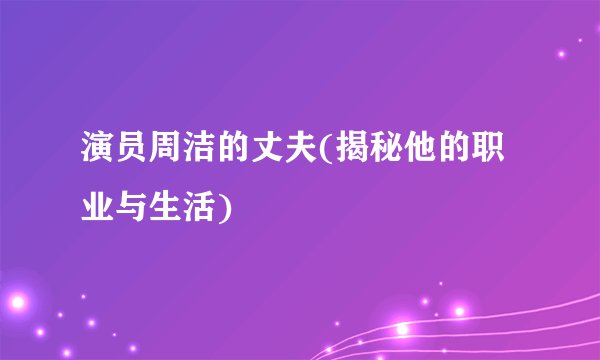 演员周洁的丈夫(揭秘他的职业与生活)
