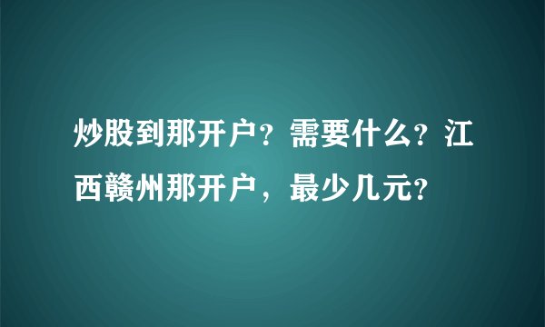 炒股到那开户？需要什么？江西赣州那开户，最少几元？