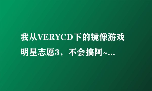 我从VERYCD下的镜像游戏明星志愿3，不会搞阿~~~怎样才能玩啊？