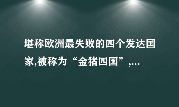 堪称欧洲最失败的四个发达国家,被称为“金猪四国”,它们都是谁?_百度...