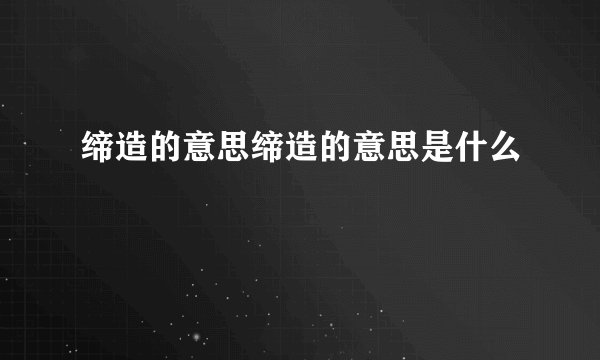 缔造的意思缔造的意思是什么