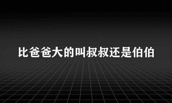 比爸爸大的叫叔叔还是伯伯