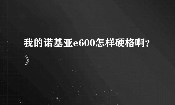 我的诺基亚e600怎样硬格啊？》