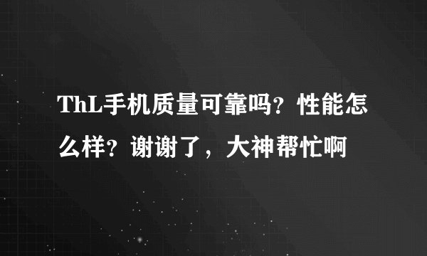 ThL手机质量可靠吗？性能怎么样？谢谢了，大神帮忙啊