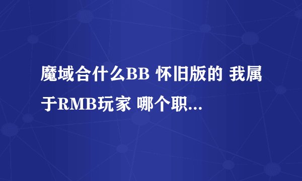 魔域合什么BB 怀旧版的 我属于RMB玩家 哪个职业好玩 好看