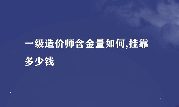 一级造价师含金量如何,挂靠多少钱