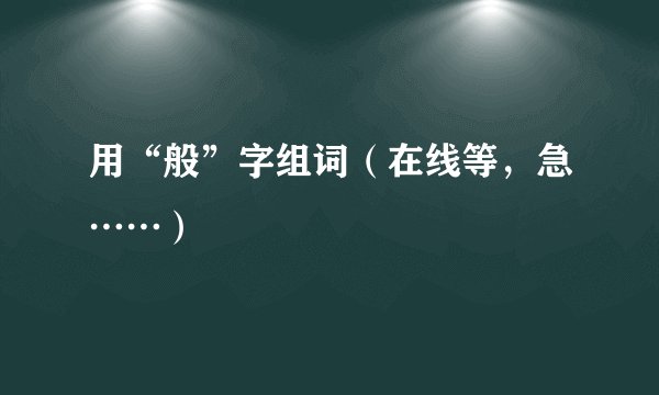 用“般”字组词（在线等，急……）