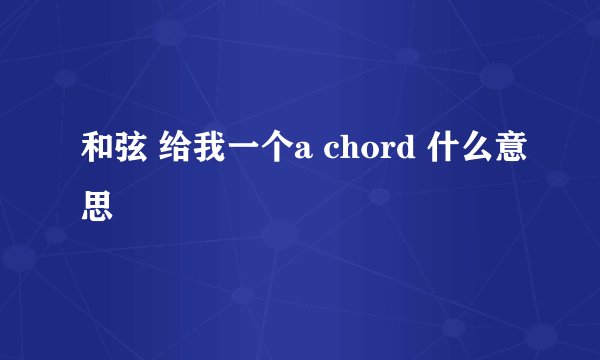 和弦 给我一个a chord 什么意思