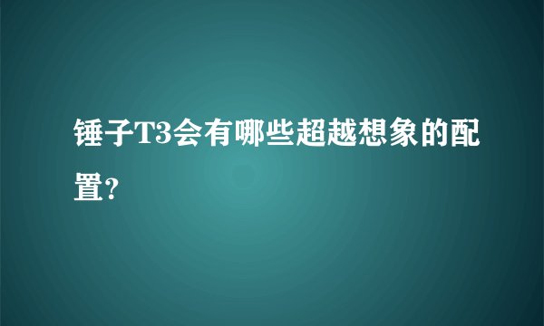 锤子T3会有哪些超越想象的配置？