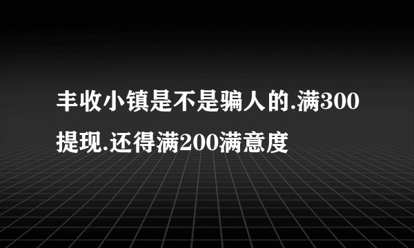丰收小镇是不是骗人的.满300提现.还得满200满意度