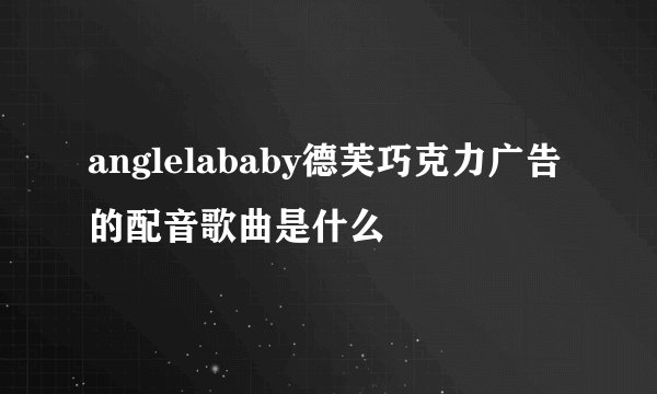 anglelababy德芙巧克力广告的配音歌曲是什么