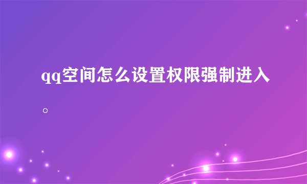 qq空间怎么设置权限强制进入。