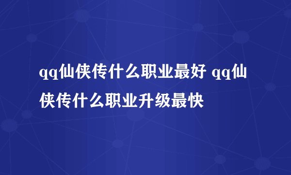 qq仙侠传什么职业最好 qq仙侠传什么职业升级最快