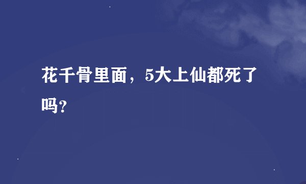 花千骨里面，5大上仙都死了吗？