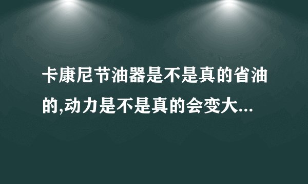 卡康尼节油器是不是真的省油的,动力是不是真的会变大,对车子有损害吗.我的车动力小了点.1.6排量