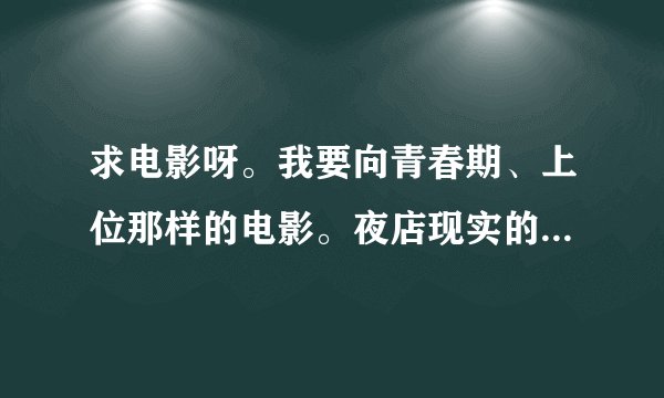 求电影呀。我要向青春期、上位那样的电影。夜店现实的。校园爱情的也可以。琪琪谢谢各位好心人啦|
