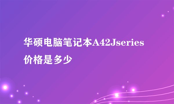 华硕电脑笔记本A42Jseries价格是多少