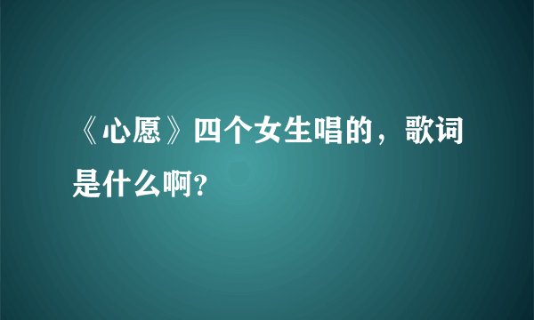 《心愿》四个女生唱的，歌词是什么啊？
