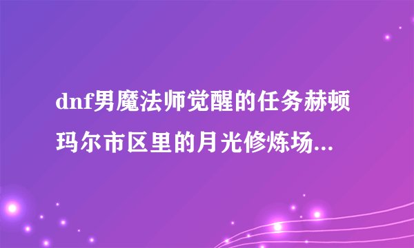 dnf男魔法师觉醒的任务赫顿玛尔市区里的月光修炼场在哪里？