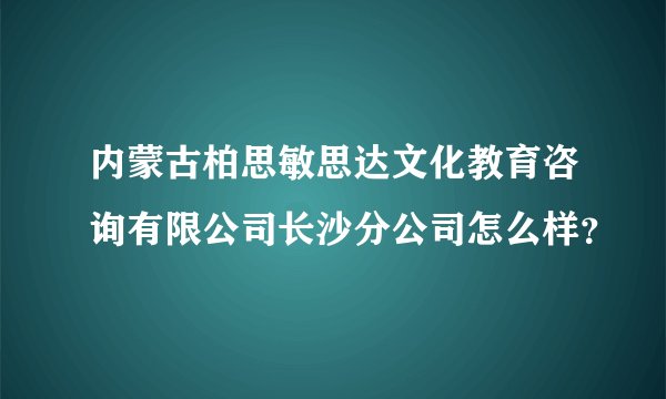 内蒙古柏思敏思达文化教育咨询有限公司长沙分公司怎么样？