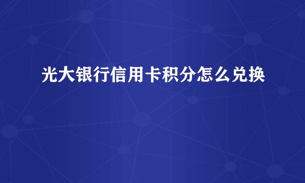 光大银行信用卡积分怎么兑换