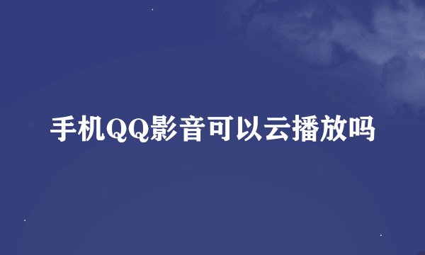 手机QQ影音可以云播放吗