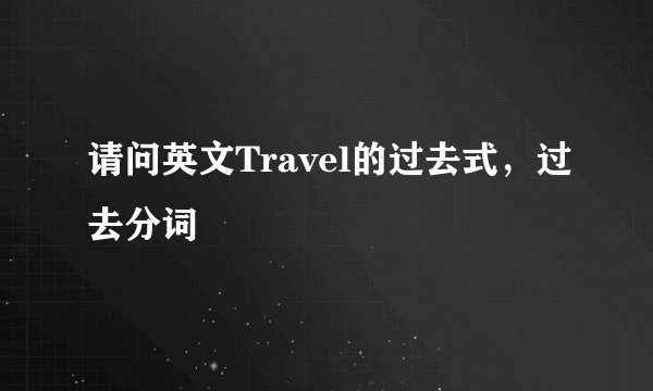 请问英文Travel的过去式，过去分词
