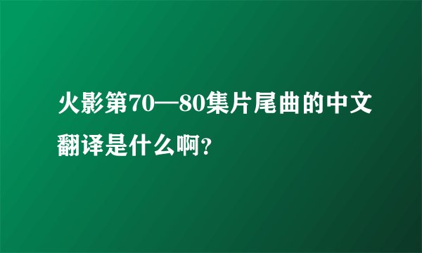 火影第70—80集片尾曲的中文翻译是什么啊？