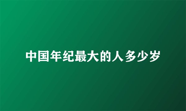 中国年纪最大的人多少岁