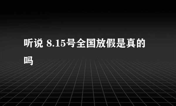 听说 8.15号全国放假是真的吗