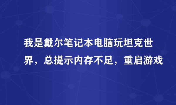 我是戴尔笔记本电脑玩坦克世界，总提示内存不足，重启游戏