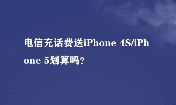 电信充话费送iPhone 4S/iPhone 5划算吗？
