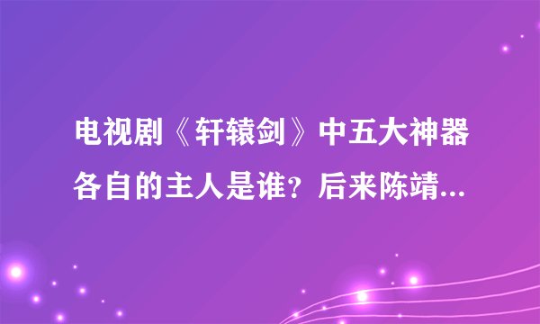 电视剧《轩辕剑》中五大神器各自的主人是谁？后来陈靖仇和玉儿有没有在一起