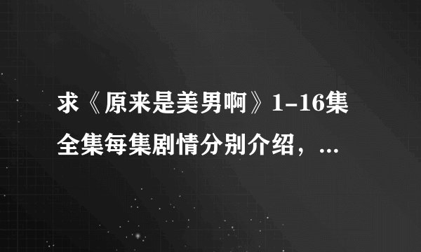 求《原来是美男啊》1-16集全集每集剧情分别介绍，要精短，重点，帮忙集合一下。谢谢，15分。美男迷进