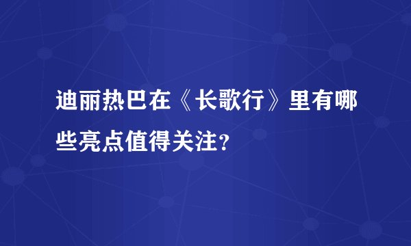 迪丽热巴在《长歌行》里有哪些亮点值得关注？
