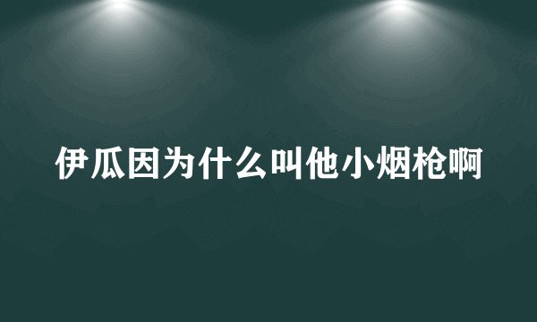 伊瓜因为什么叫他小烟枪啊