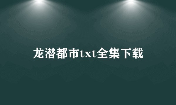 龙潜都市txt全集下载