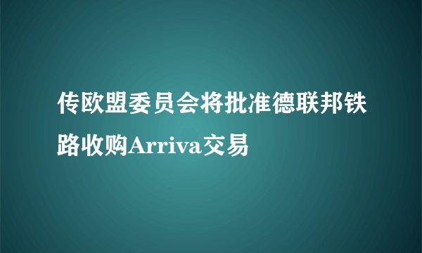 传欧盟委员会将批准德联邦铁路收购Arriva交易