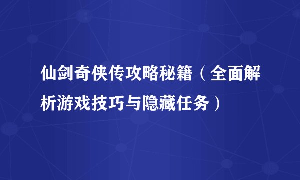 仙剑奇侠传攻略秘籍（全面解析游戏技巧与隐藏任务）