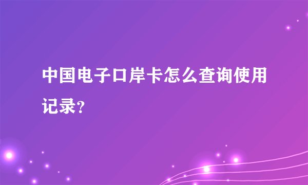 中国电子口岸卡怎么查询使用记录？