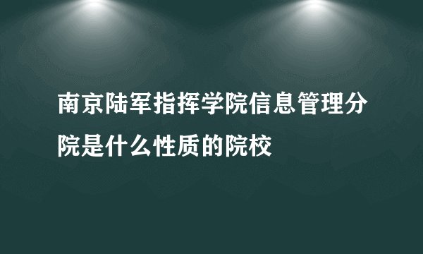 南京陆军指挥学院信息管理分院是什么性质的院校
