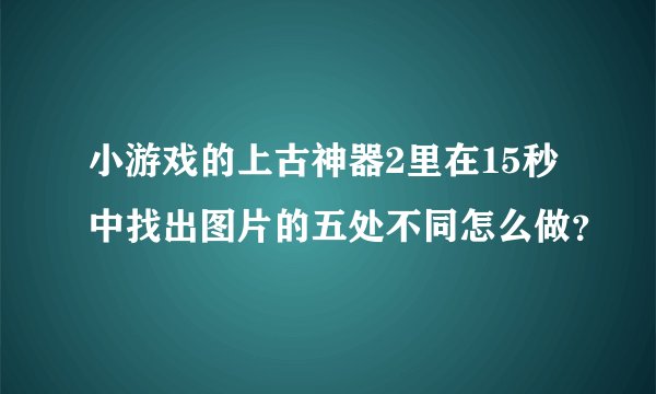 小游戏的上古神器2里在15秒中找出图片的五处不同怎么做？