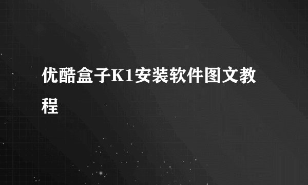 优酷盒子K1安装软件图文教程